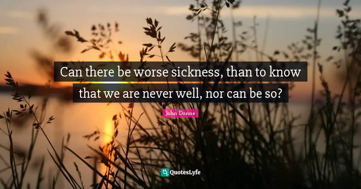John Donne Quotes: "Can there be worse sickness, than to know that we are never well, nor can be so?"