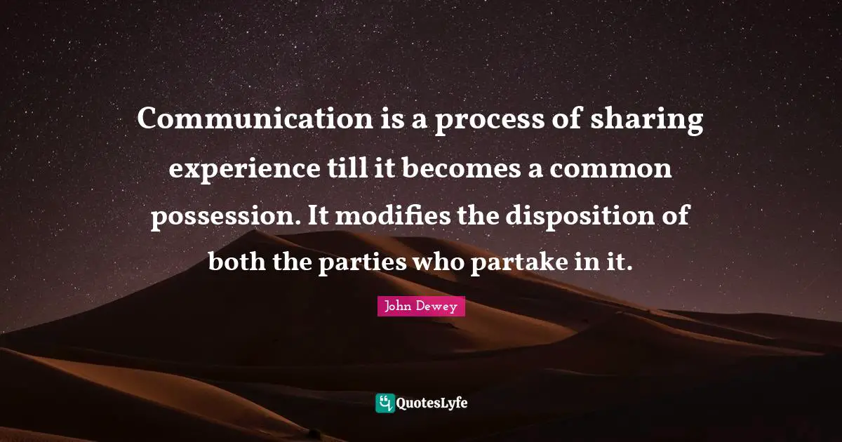 Communication is a process of sharing experience till it becomes a common possession. It modifies the disposition of both the parties who partake in it.