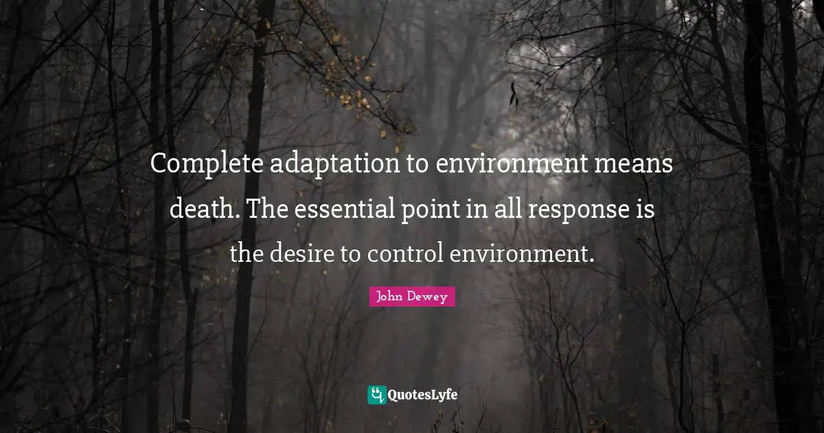 Complete adaptation to environment means death. The essential point in all response is the desire to control environment.