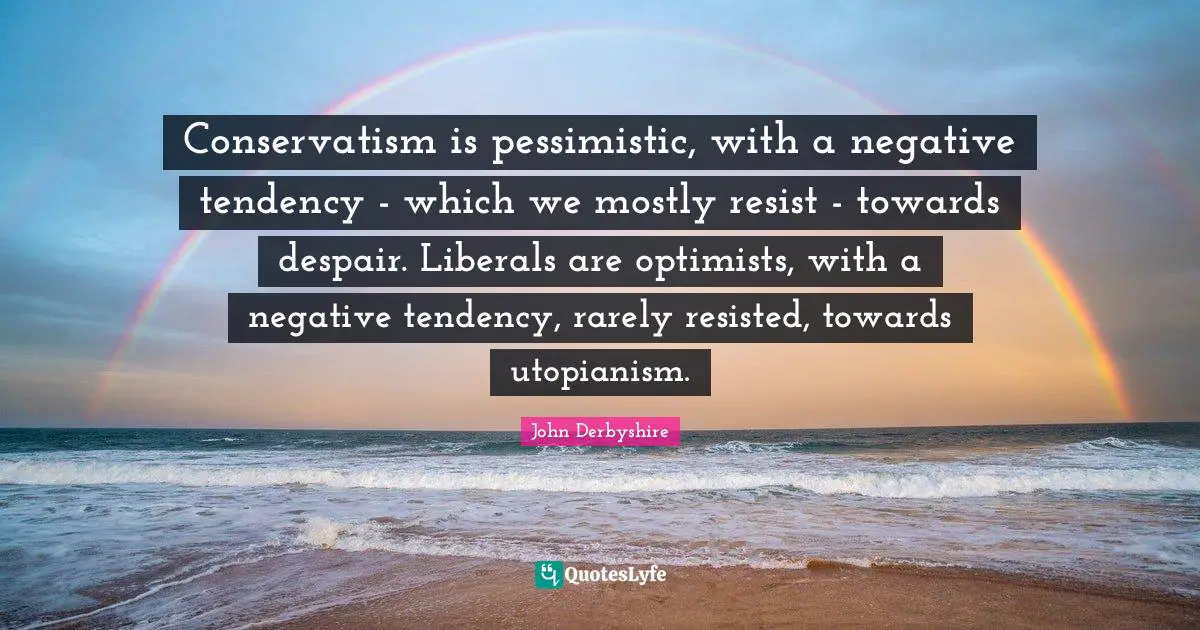 Conservatism is pessimistic, with a negative tendency - which we mostly resist - towards despair. Liberals are optimists, with a negative tendency, rarely resisted, towards utopianism.