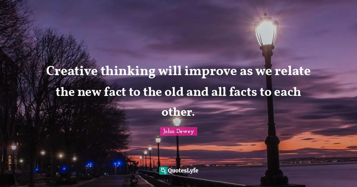Relate Quotes: "Creative thinking will improve as we relate the new fact to the old and all facts to each other."