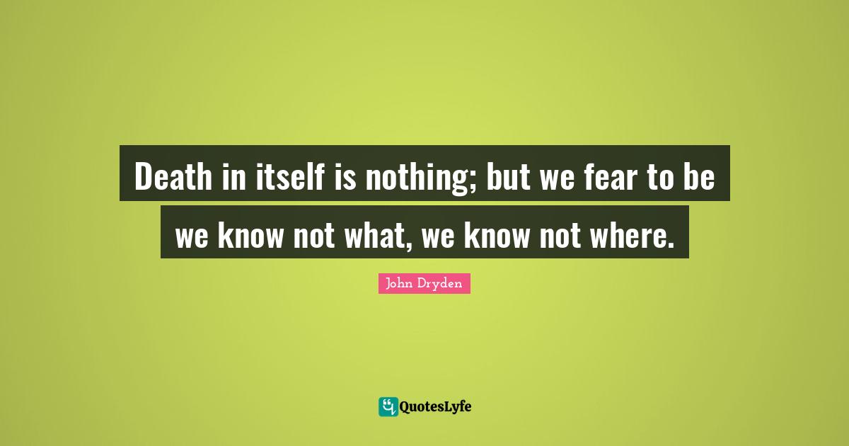 Death in itself is nothing; but we fear to be we know not what, we know not where.