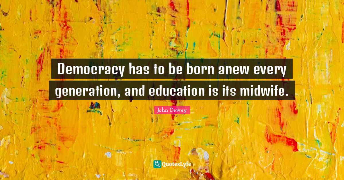 Democracies Have Quotes: "Democracy has to be born anew every generation, and education is its midwife."