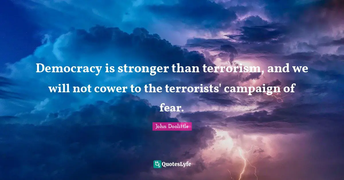 John Doolittle Quotes: "Democracy is stronger than terrorism, and we will not cower to the terrorists' campaign of fear."