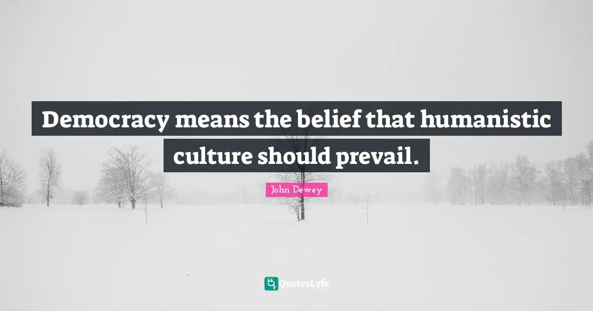 Democracy means the belief that humanistic culture should prevail.