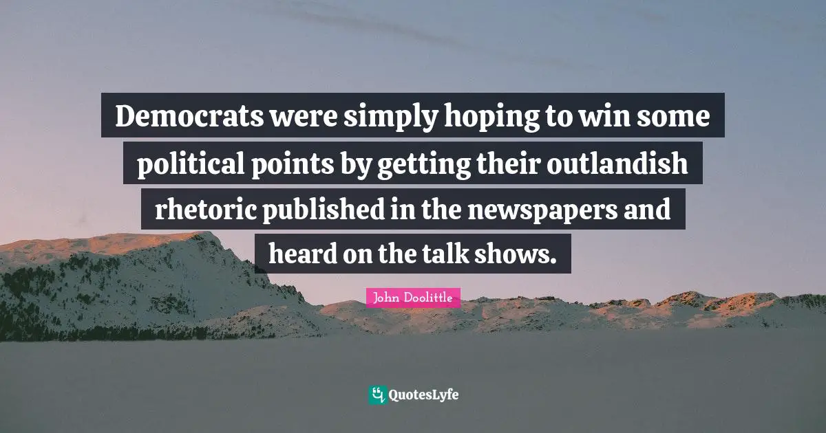 John Doolittle Quotes: "Democrats were simply hoping to win some political points by getting their outlandish rhetoric published in the newspapers and heard on the talk shows."