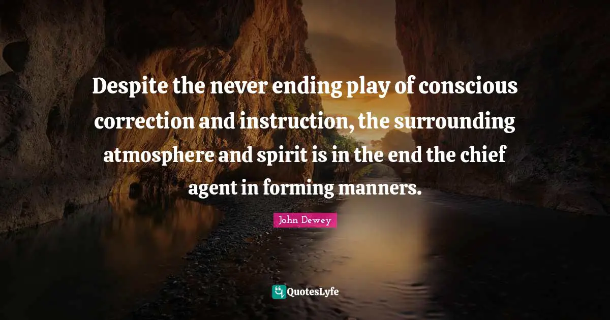 Never Ending Quotes: "Despite the never ending play of conscious correction and instruction, the surrounding atmosphere and spirit is in the end the chief agent in forming manners."