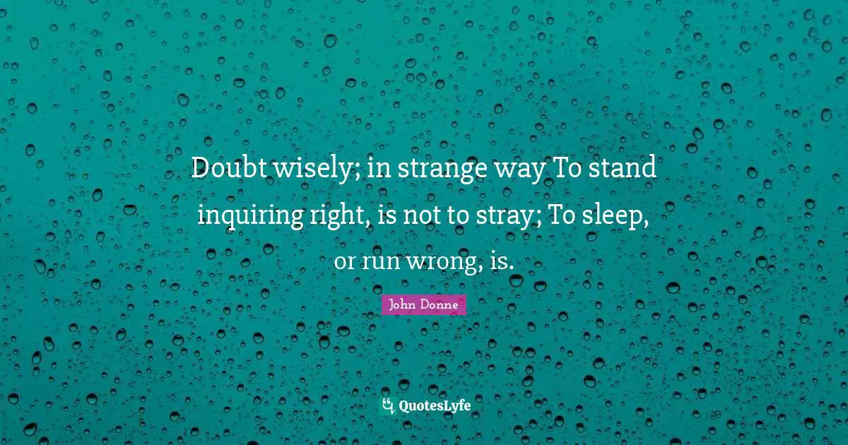 Doubt wisely; in strange way To stand inquiring right, is not to stray; To sleep, or run wrong, is.