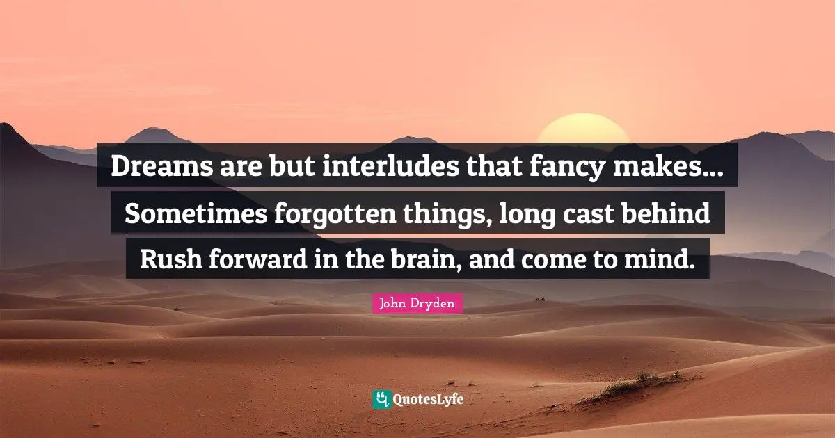 Dreams are but interludes that fancy makes... Sometimes forgotten things, long cast behind Rush forward in the brain, and come to mind.