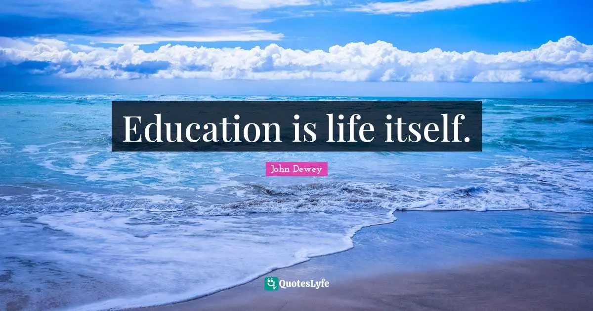 Education is life itself.