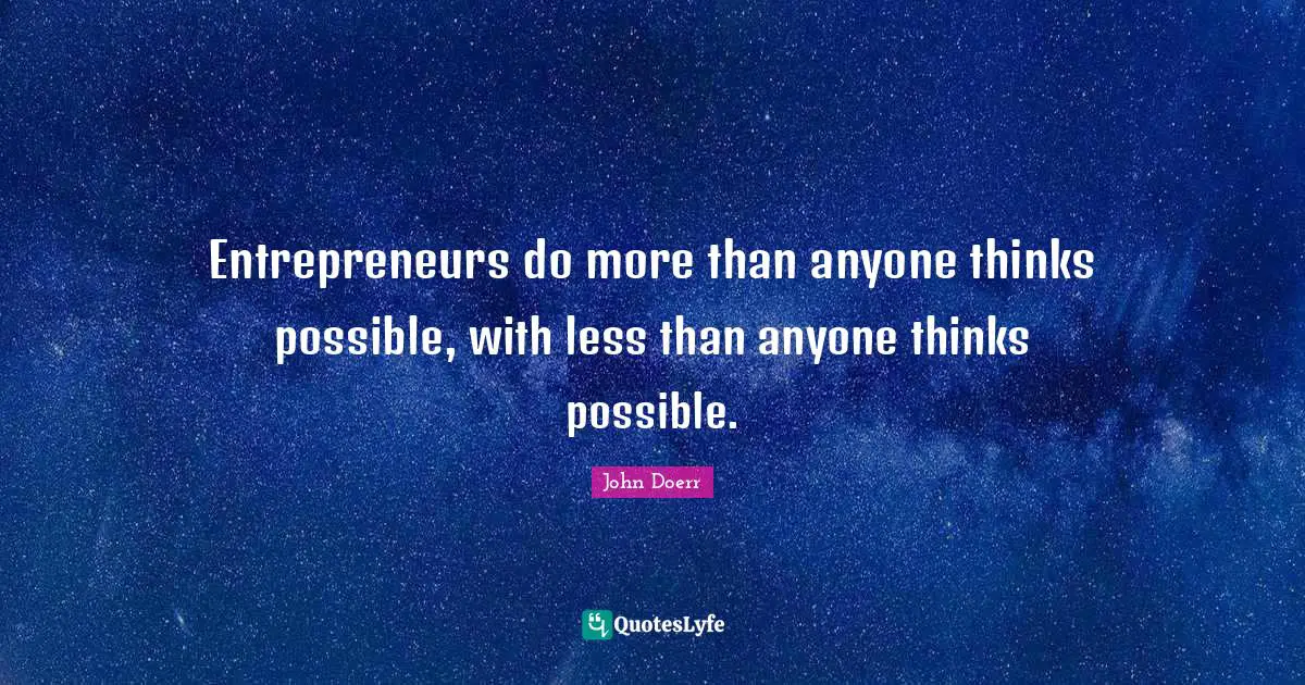 Entrepreneurs do more than anyone thinks possible, with less than anyone thinks possible.