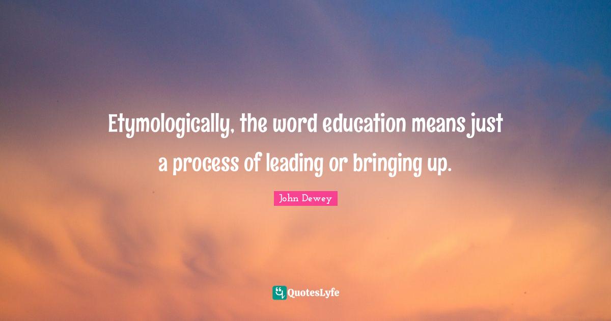 Etymologically, the word education means just a process of leading or bringing up.