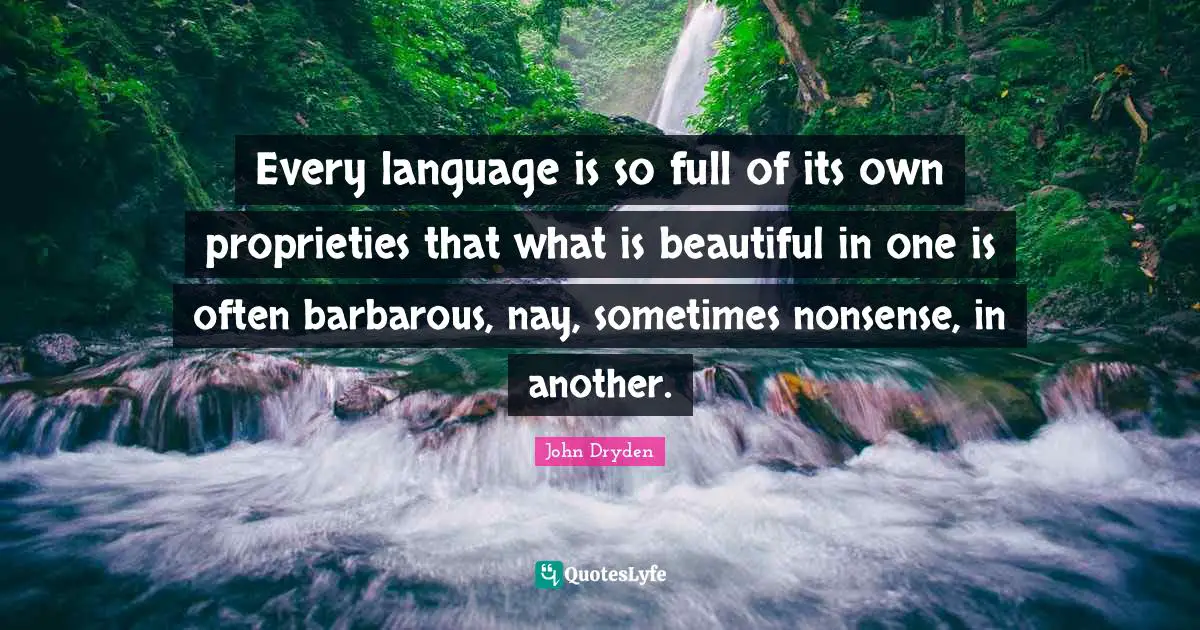 Every language is so full of its own proprieties that what is beautiful in one is often barbarous, nay, sometimes nonsense, in another.