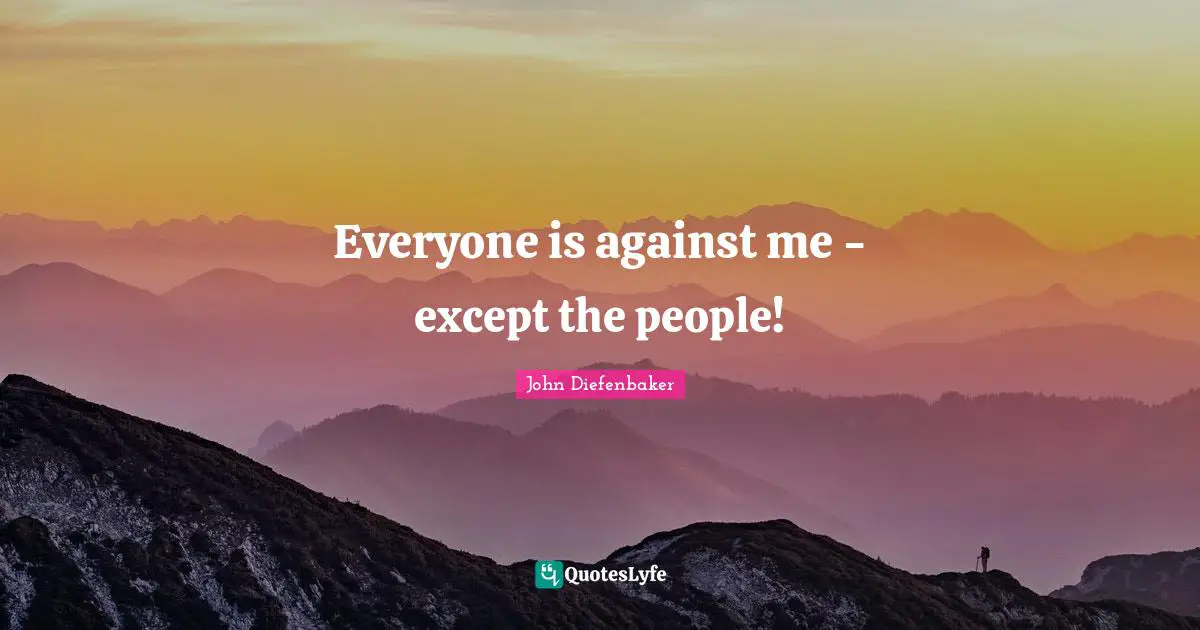 John Diefenbaker Quotes: "Everyone is against me - except the people!"