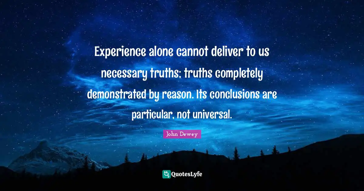 Experience alone cannot deliver to us necessary truths; truths completely demonstrated by reason. Its conclusions are particular, not universal.