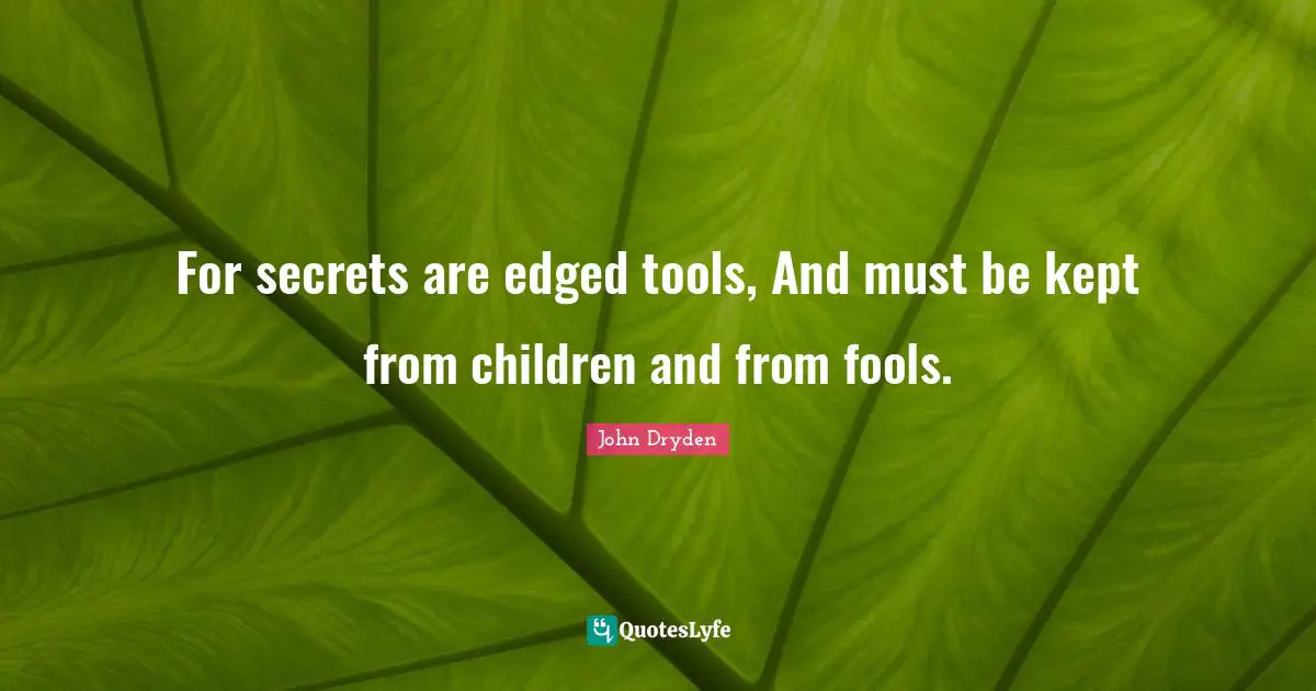 For secrets are edged tools, And must be kept from children and from fools.