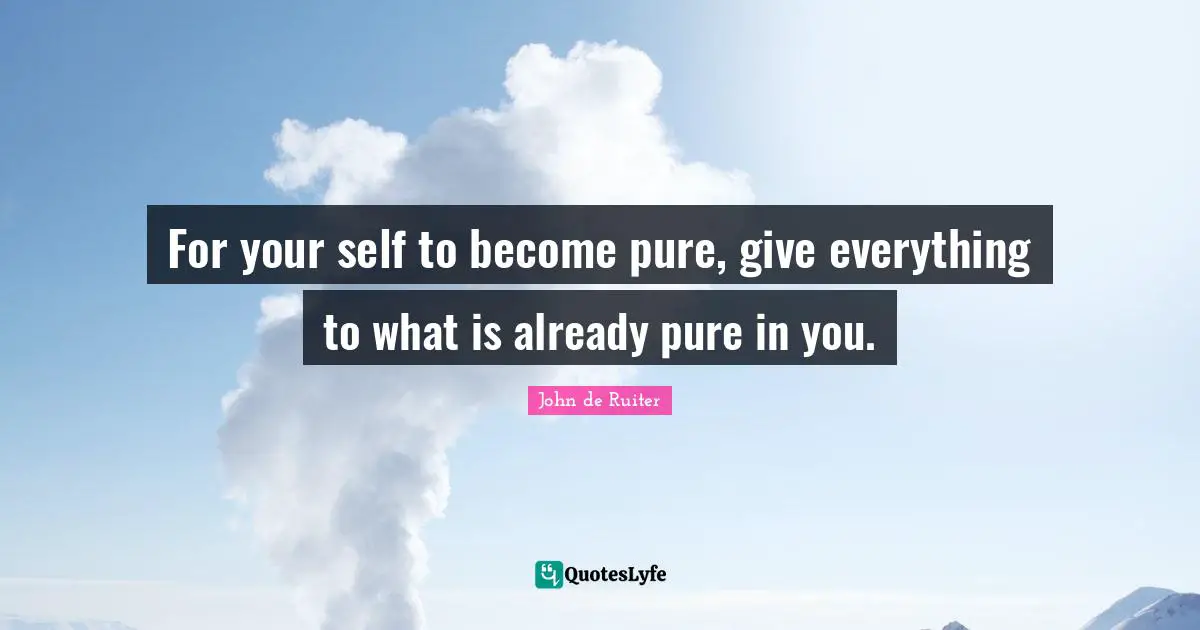 For your self to become pure, give everything to what is already pure in you.