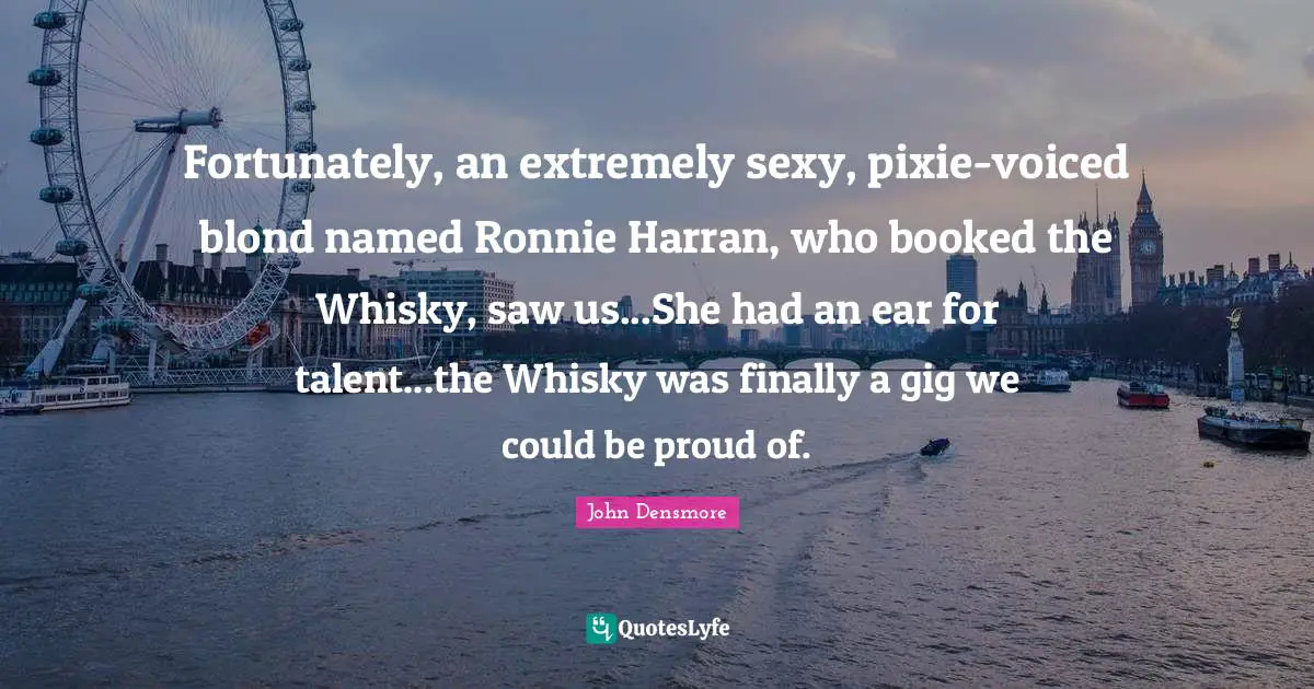 Fortunately, an extremely sexy, pixie-voiced blond named Ronnie Harran, who booked the Whisky, saw us...She had an ear for talent...the Whisky was finally a gig we could be proud of.