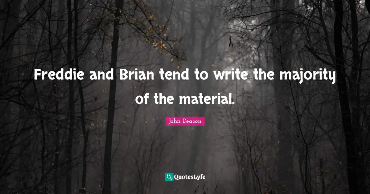 Freddie and Brian tend to write the majority of the material.