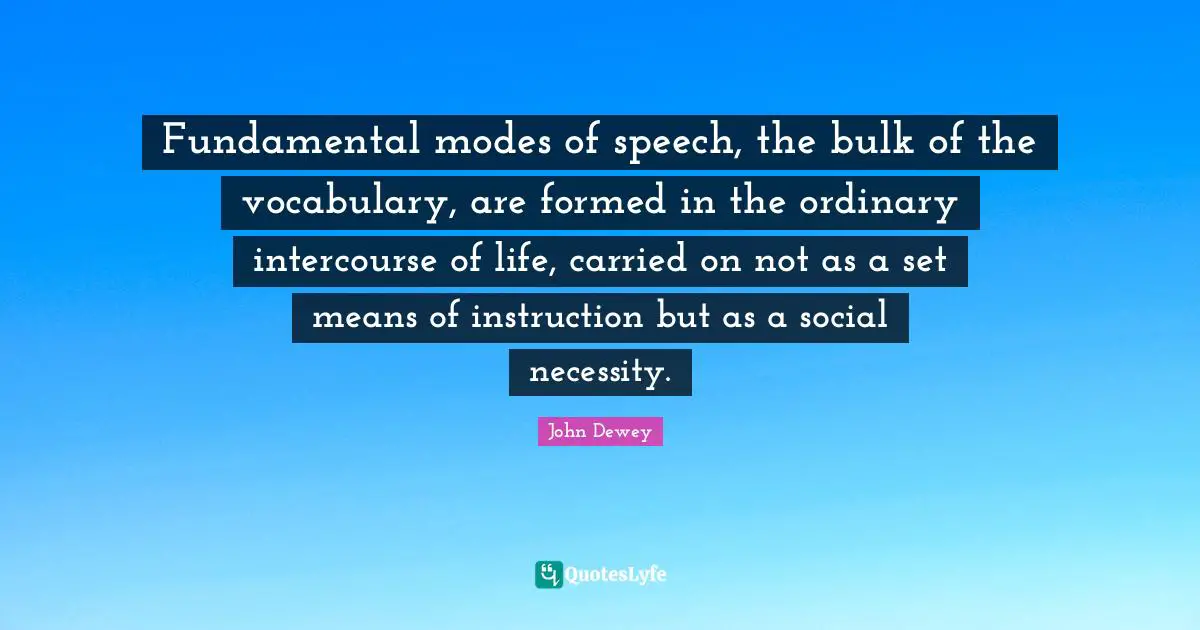 Fundamental modes of speech, the bulk of the vocabulary, are formed in the ordinary intercourse of life, carried on not as a set means of instruction but as a social necessity.
