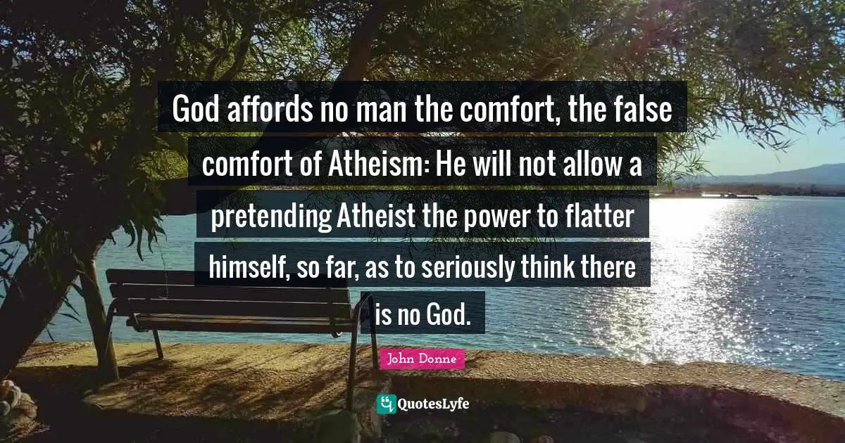 There Is No God Quotes: "God affords no man the comfort, the false comfort of Atheism: He will not allow a pretending Atheist the power to flatter himself, so far, as to seriously think there is no God."