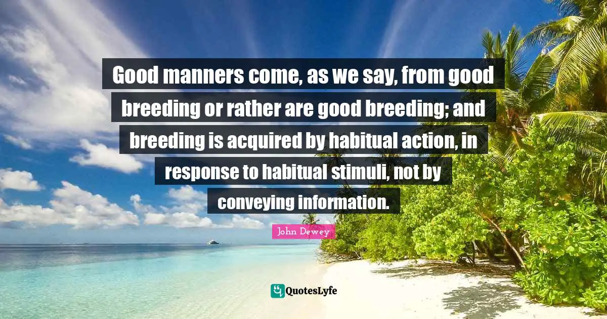 Good manners come, as we say, from good breeding or rather are good breeding; and breeding is acquired by habitual action, in response to habitual stimuli, not by conveying information.