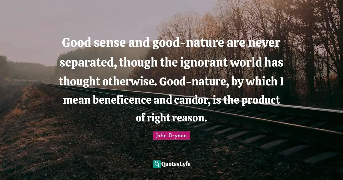 Good sense and good-nature are never separated, though the ignorant world has thought otherwise. Good-nature, by which I mean beneficence and candor, is the product of right reason.