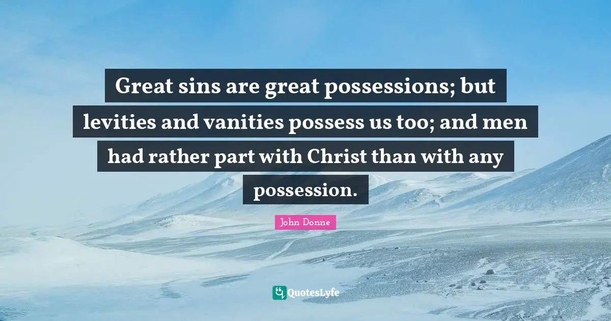 Great sins are great possessions; but levities and vanities possess us too; and men had rather part with Christ than with any possession.