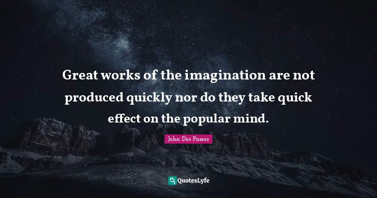 Great works of the imagination are not produced quickly nor do they take quick effect on the popular mind.