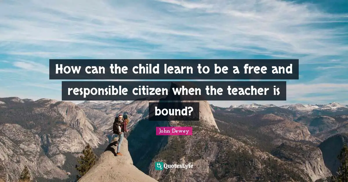 Teacher Quotes: "How can the child learn to be a free and responsible citizen when the teacher is bound?"