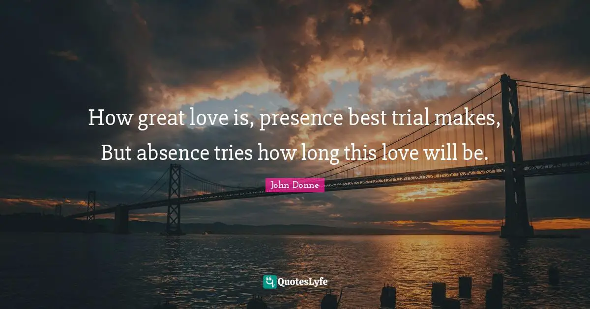 John Donne Quotes: "How great love is, presence best trial makes, But absence tries how long this love will be."