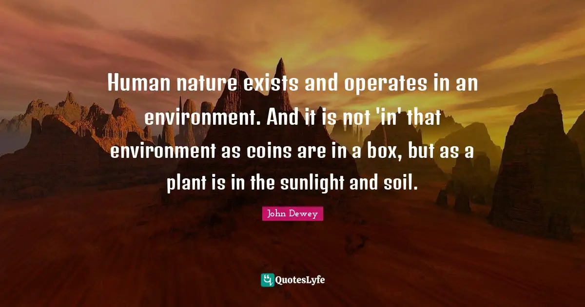 Sunlight Quotes: "Human nature exists and operates in an environment. And it is not 'in' that environment as coins are in a box, but as a plant is in the sunlight and soil."