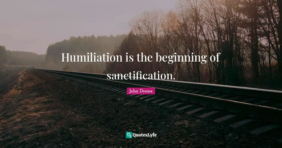 John Donne Quotes: "Humiliation is the beginning of sanctification."
