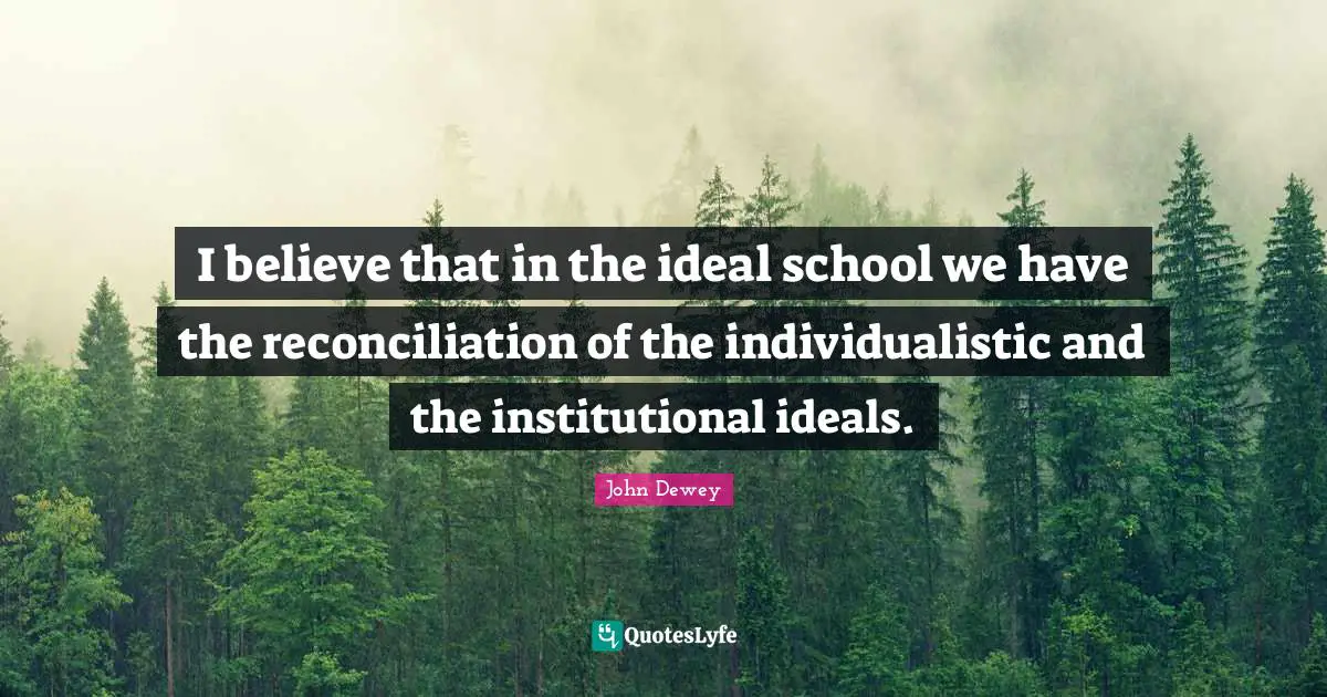 I believe that in the ideal school we have the reconciliation of the individualistic and the institutional ideals.