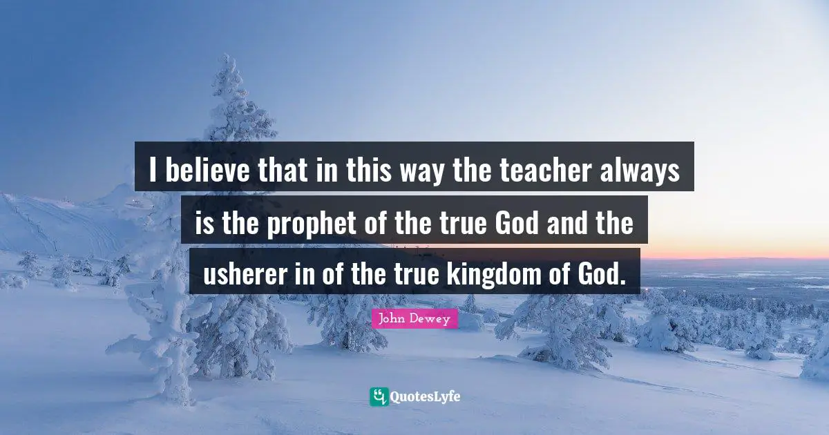 I believe that in this way the teacher always is the prophet of the true God and the usherer in of the true kingdom of God.