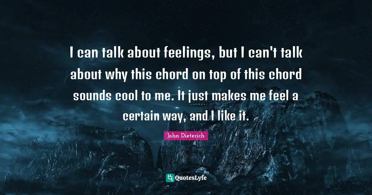 I can talk about feelings, but I can't talk about why this chord on top of this chord sounds cool to me. It just makes me feel a certain way, and I like it.