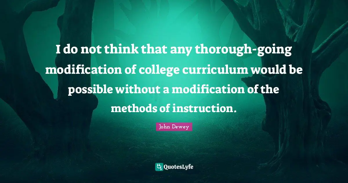 I do not think that any thorough-going modification of college curriculum would be possible without a modification of the methods of instruction.