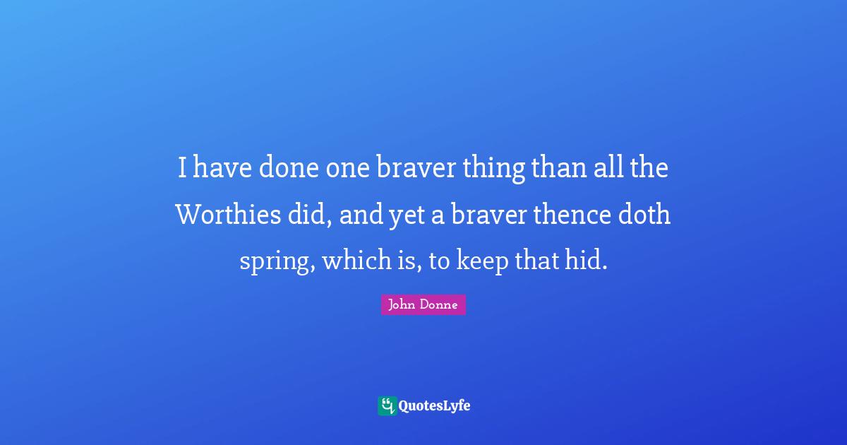 I have done one braver thing than all the Worthies did, and yet a braver thence doth spring, which is, to keep that hid.