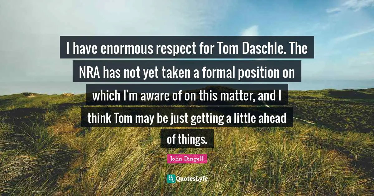 I have enormous respect for Tom Daschle. The NRA has not yet taken a formal position on which I'm aware of on this matter, and I think Tom may be just getting a little ahead of things.