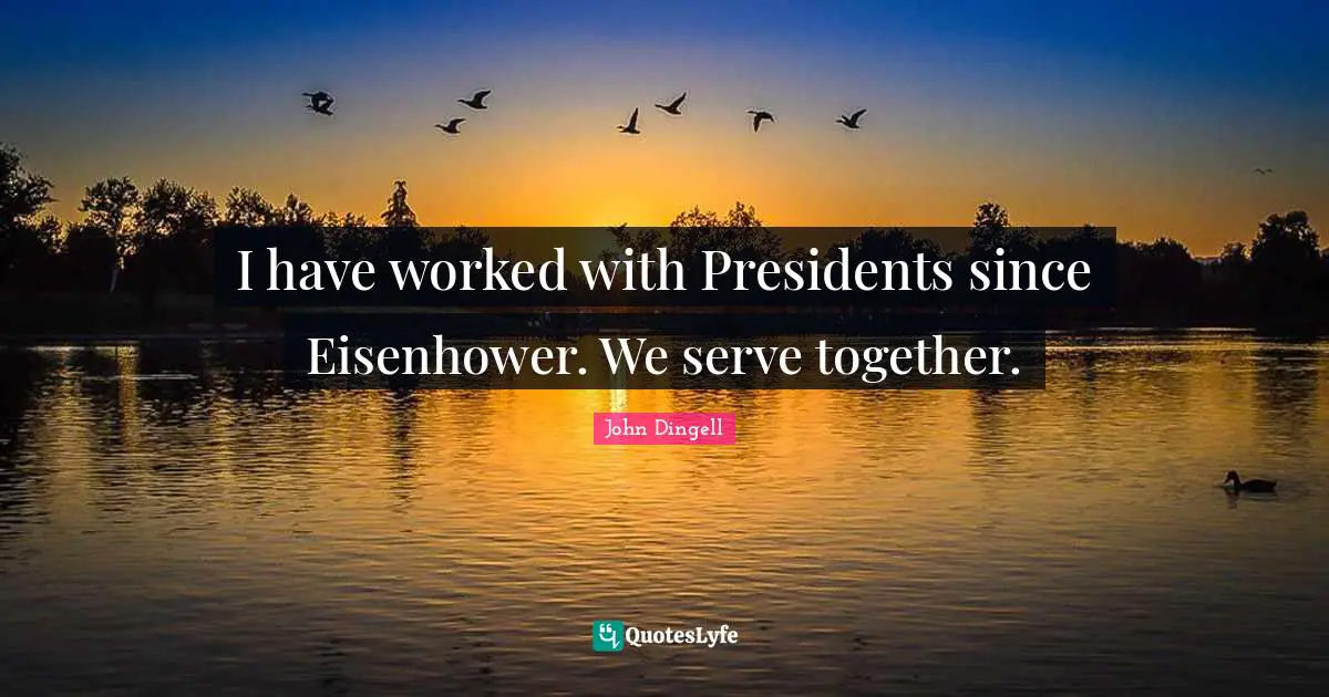 I have worked with Presidents since Eisenhower. We serve together.