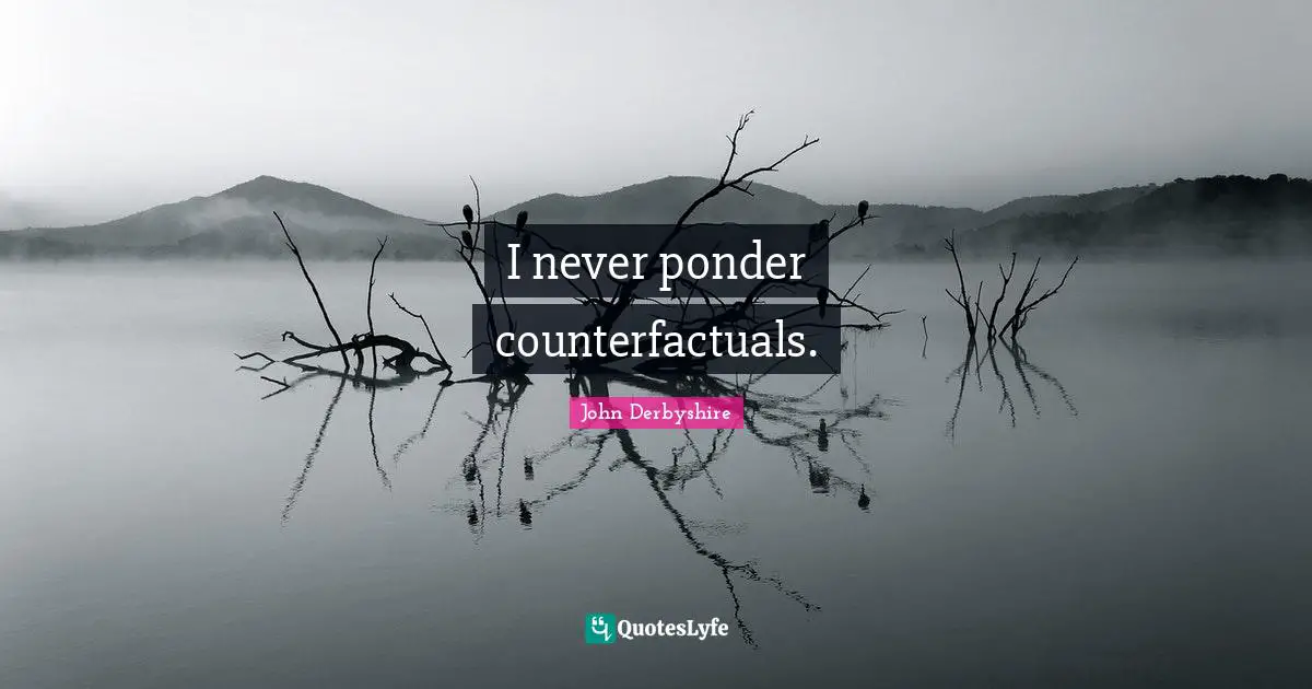 I never ponder counterfactuals.