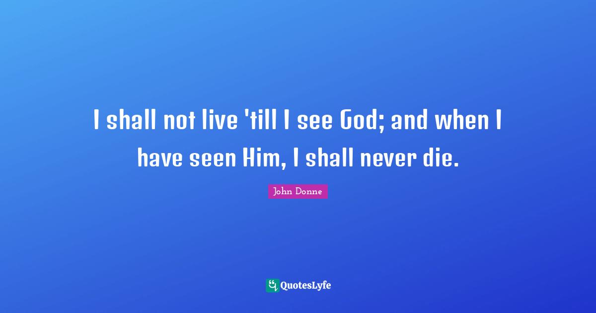 John Donne Quotes: "I shall not live 'till I see God; and when I have seen Him, I shall never die."