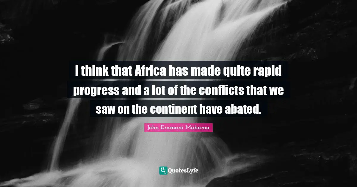 I think that Africa has made quite rapid progress and a lot of the conflicts that we saw on the continent have abated.