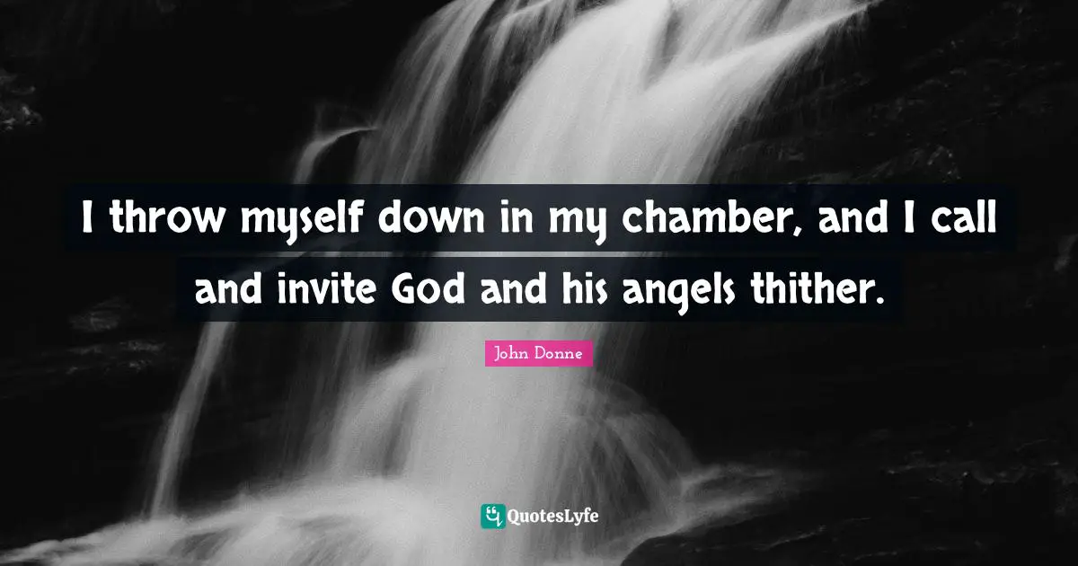 I throw myself down in my chamber, and I call and invite God and his angels thither.