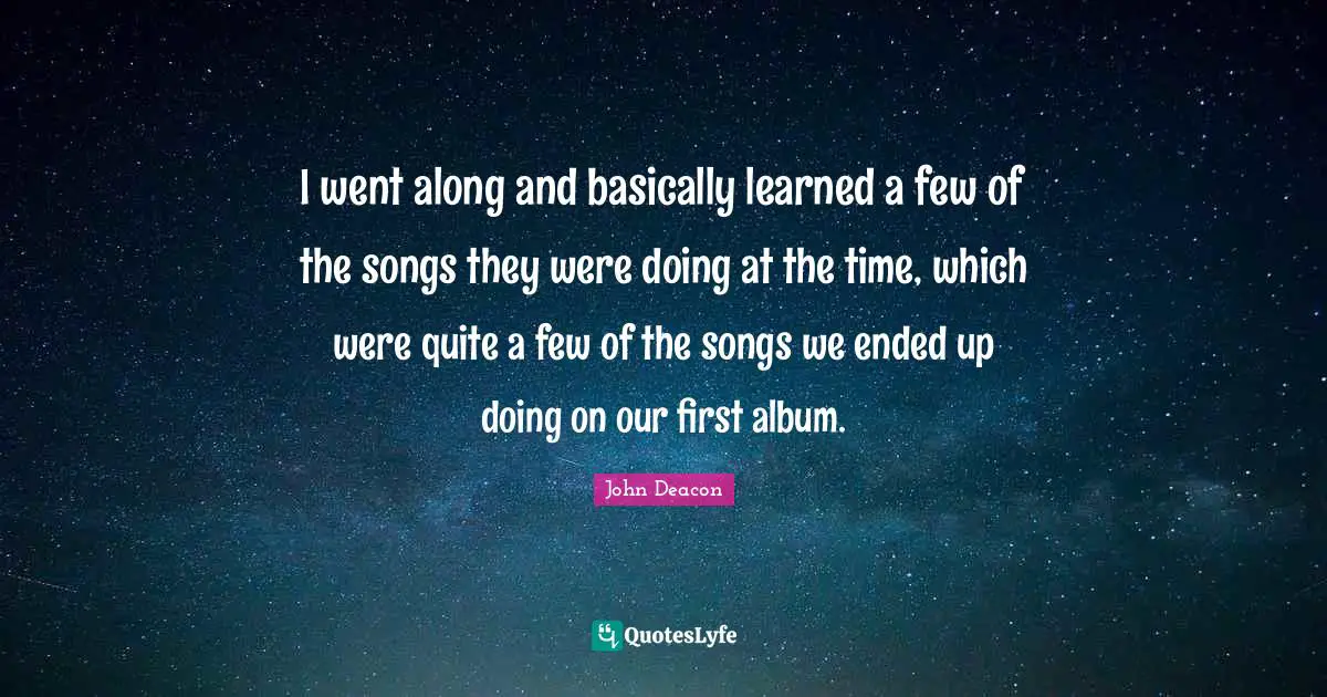 Albums Quotes: "I went along and basically learned a few of the songs they were doing at the time, which were quite a few of the songs we ended up doing on our first album."