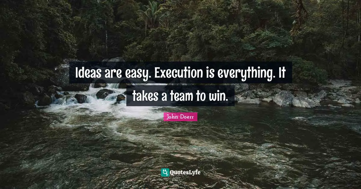 Ideas are easy. Execution is everything. It takes a team to win.