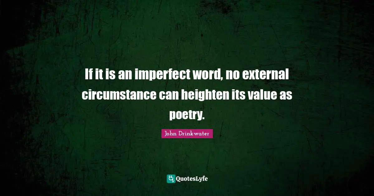 If it is an imperfect word, no external circumstance can heighten its value as poetry.