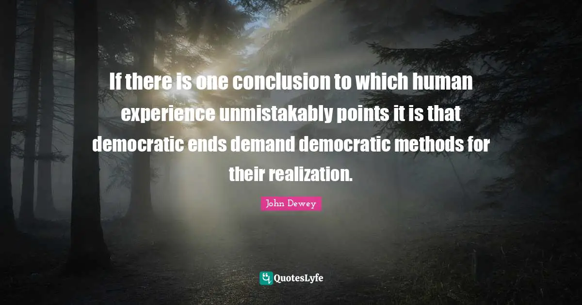 If there is one conclusion to which human experience unmistakably points it is that democratic ends demand democratic methods for their realization.