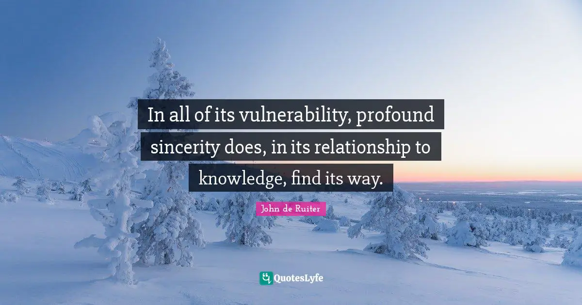 In all of its vulnerability, profound sincerity does, in its relationship to knowledge, find its way.