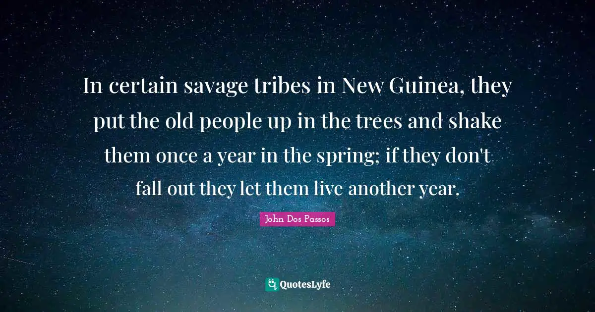 Another Year Quotes: "In certain savage tribes in New Guinea, they put the old people up in the trees and shake them once a year in the spring; if they don't fall out they let them live another year."
